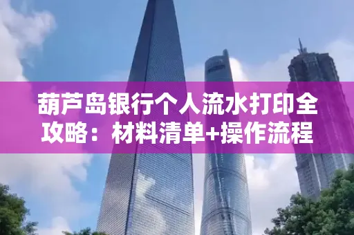 葫芦岛银行个人流水打印全攻略:材料清单+操作流程+避坑指南