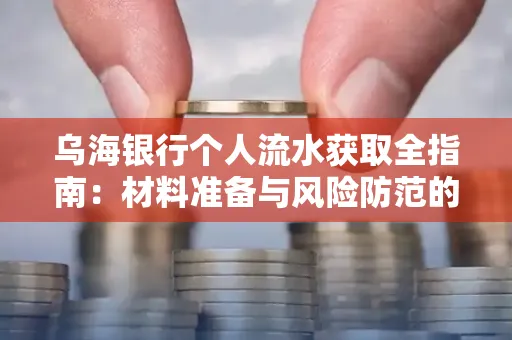 乌海银行个人流水获取全指南:材料准备与风险防范的实用技巧