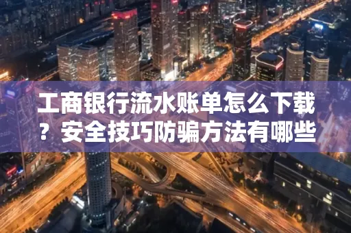 工商银行流水账单怎么下载?安全技巧防骗方法有哪些?