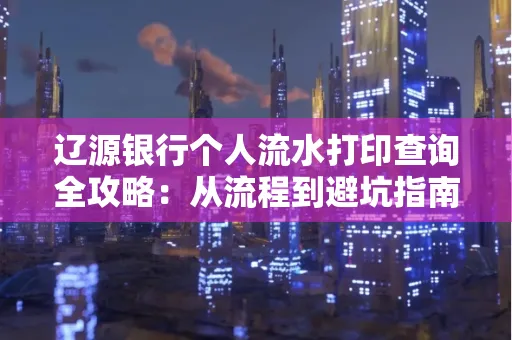 辽源银行个人流水打印查询全攻略:从流程到避坑指南