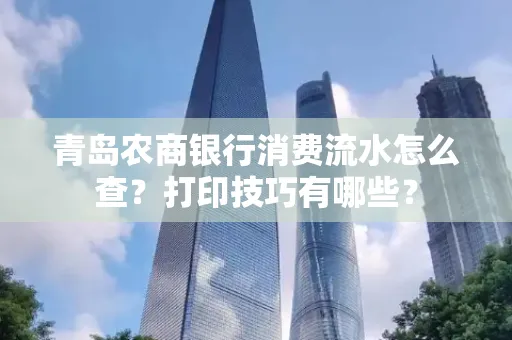 青岛农商银行消费流水怎么查?打印技巧有哪些?
