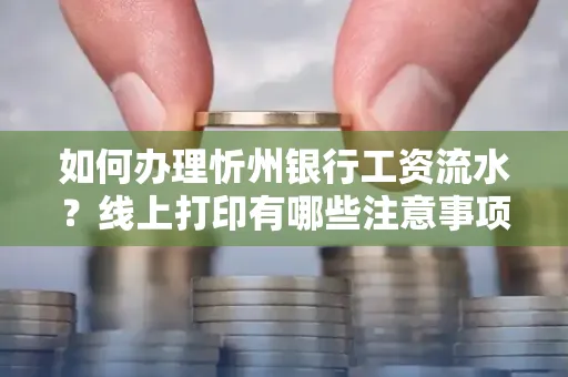 如何办理忻州银行工资流水?线上打印有哪些注意事项?