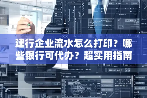 建行企业流水怎么打印?哪些银行可代办?超实用指南来了!