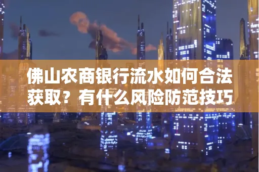 佛山农商银行流水如何合法获取?有什么风险防范技巧?