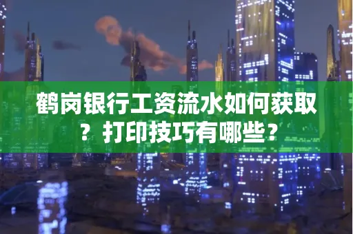 鹤岗银行工资流水如何获取?打印技巧有哪些?