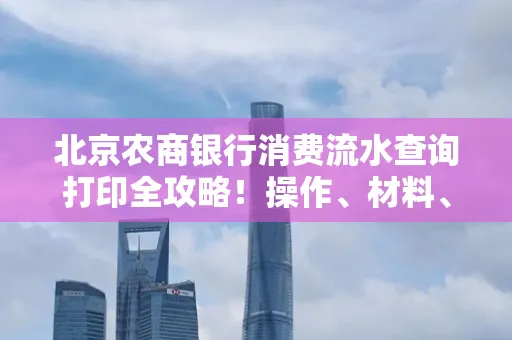 北京农商银行消费流水查询打印全攻略!操作、材料、避坑指南都在这里