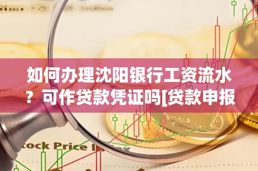如何办理沈阳银行工资流水？可作贷款凭证吗[贷款申报必见]