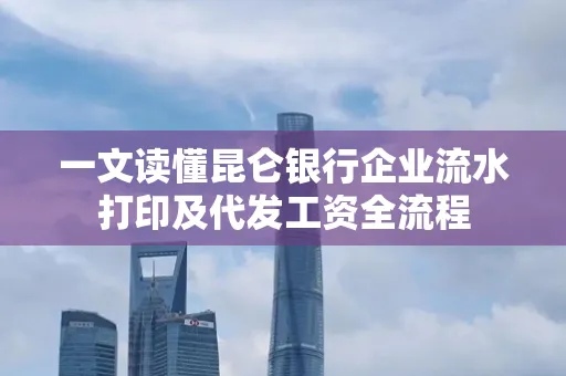 一文读懂昆仑银行企业流水打印及代发工资全流程