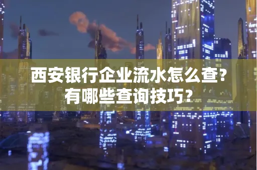 西安银行企业流水怎么查?有哪些查询技巧?