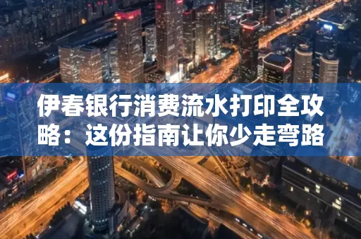 伊春银行消费流水打印全攻略:这份指南让你少走弯路