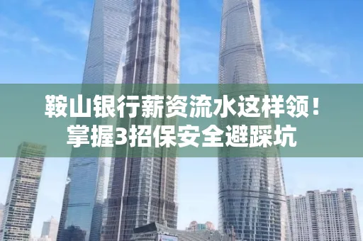 鞍山银行薪资流水这样领!掌握3招保安全避踩坑