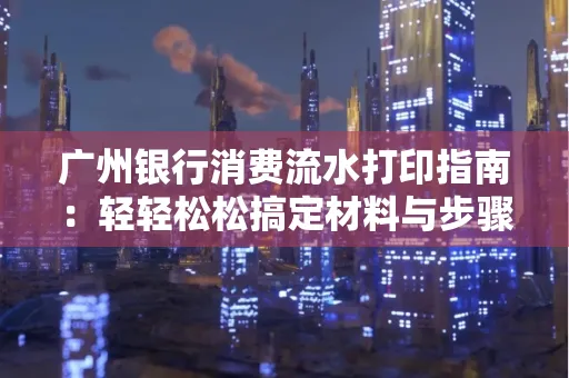 广州银行消费流水打印指南:轻轻松松搞定材料与步骤 广州银行消费流水打印指南:轻轻松松搞定材料与步骤