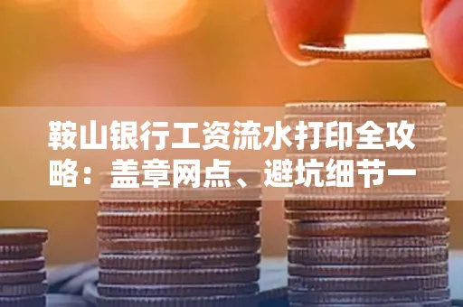 鞍山银行工资流水打印全攻略:盖章网点、避坑细节一次说透