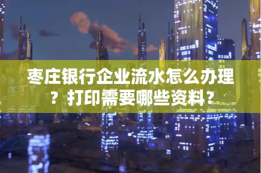 枣庄银行企业流水怎么办理?打印需要哪些资料?
