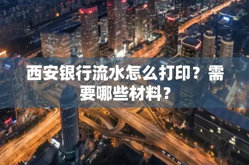 西安银行流水怎么打印?需要哪些材料?