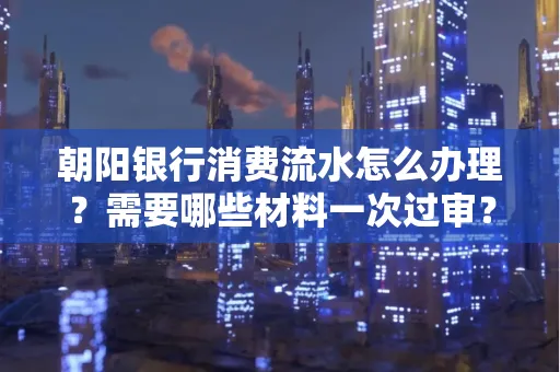 朝阳银行消费流水怎么办理?需要哪些材料一次过审?
