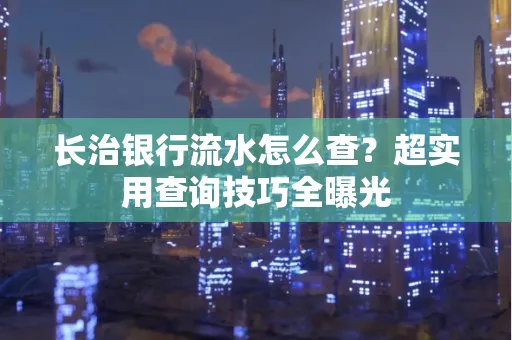 长治银行流水怎么查?超实用查询技巧全曝光