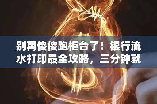 别再傻傻跑柜台了!银行流水打印最全攻略,三分钟就搞懂