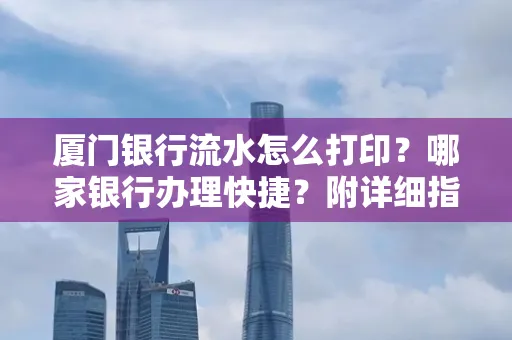 厦门银行流水怎么打印?哪家银行办理快捷?附详细指南