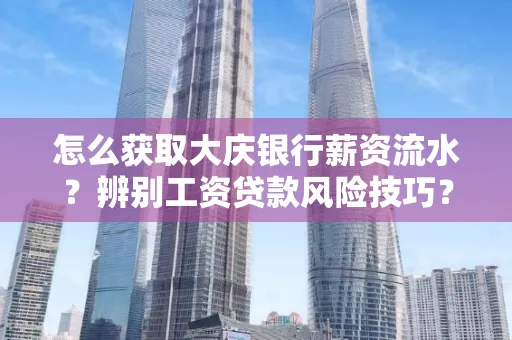 怎么获取大庆银行薪资流水?辨别工资贷款风险技巧?