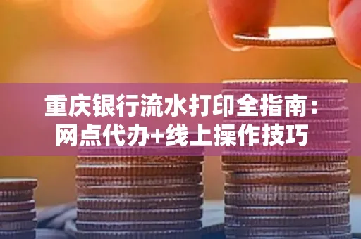 重庆银行流水打印全指南:网点代办+线上操作技巧