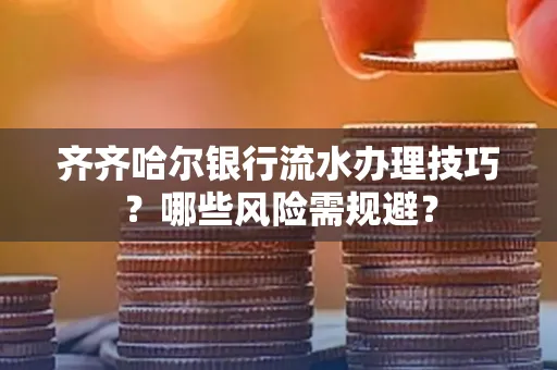 齐齐哈尔银行流水办理技巧?哪些风险需规避?