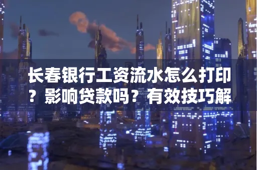 长春银行工资流水怎么打印?影响贷款吗?有效技巧解析