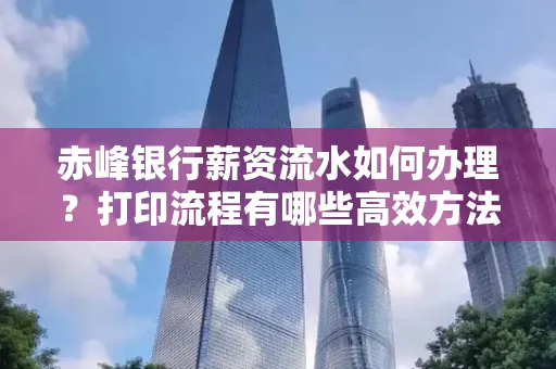 赤峰银行薪资流水如何办理?打印流程有哪些高效方法?