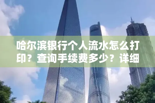 哈尔滨银行个人流水怎么打印?查询手续费多少?详细流程及省钱攻略!