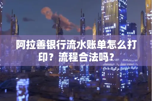 阿拉善银行流水账单怎么打印?流程合法吗?