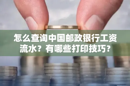 怎么查询中国邮政银行工资流水?有哪些打印技巧?