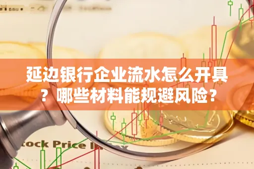 延边银行企业流水怎么开具?哪些材料能规避风险?