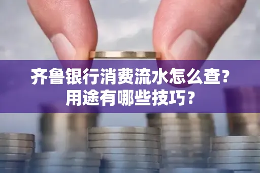 齐鲁银行消费流水怎么查?用途有哪些技巧?