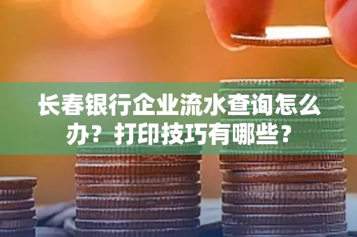 长春银行企业流水查询怎么办?打印技巧有哪些?