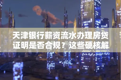 天津银行薪资流水办理房贷证明是否合规?这些硬核解析帮你避坑