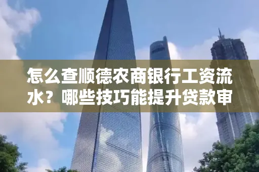 怎么查顺德农商银行工资流水?哪些技巧能提升贷款审核成功率?