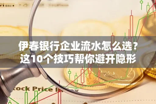 伊春银行企业流水怎么选?这10个技巧帮你避开隐形坑