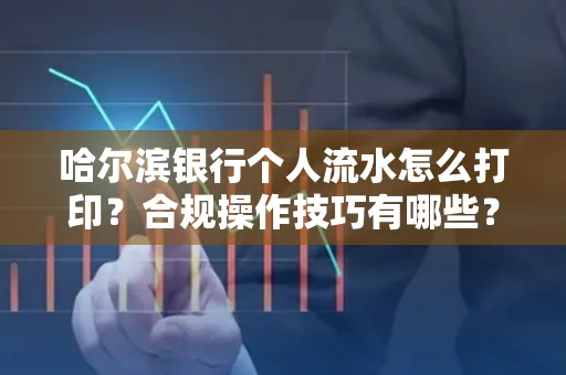 哈尔滨银行个人流水怎么打印?合规操作技巧有哪些?