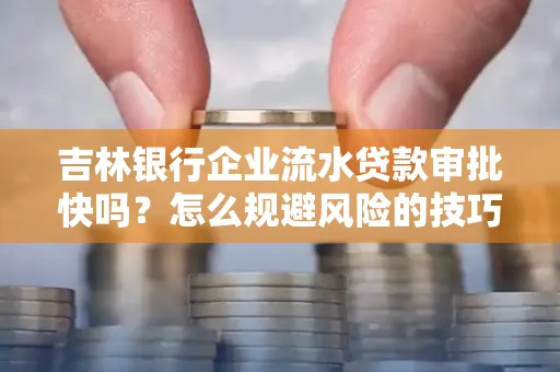 吉林银行企业流水贷款审批快吗?怎么规避风险的技巧解析