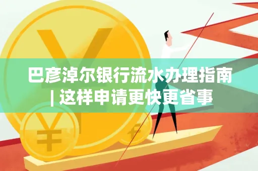巴彦淖尔银行流水办理指南 | 这样申请更快更省事