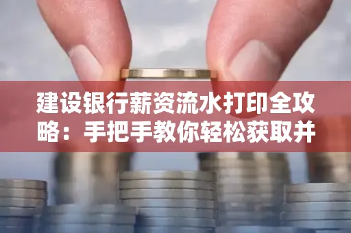 建设银行薪资流水打印全攻略:手把手教你轻松获取并鉴别真假!