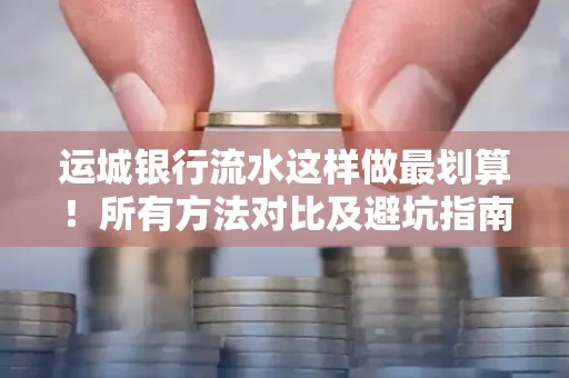 运城银行流水这样做最划算!所有方法对比及避坑指南