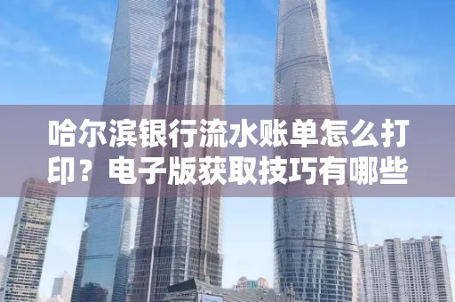 哈尔滨银行流水账单怎么打印?电子版获取技巧有哪些