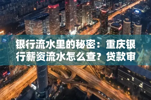 银行流水里的秘密:重庆银行薪资流水怎么查?贷款审批看这里