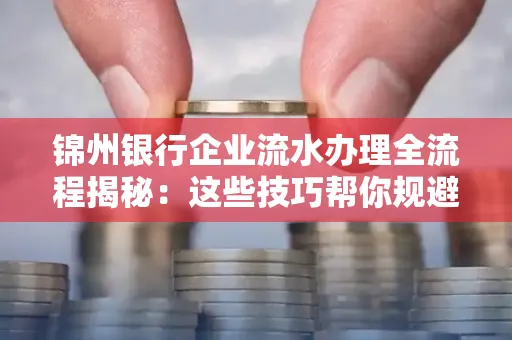 锦州银行企业流水办理全流程揭秘:这些技巧帮你规避90%风险