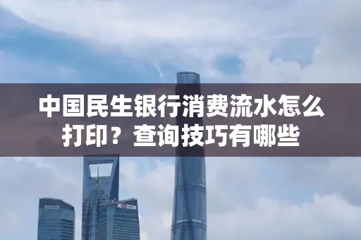 中国民生银行消费流水怎么打印?查询技巧有哪些