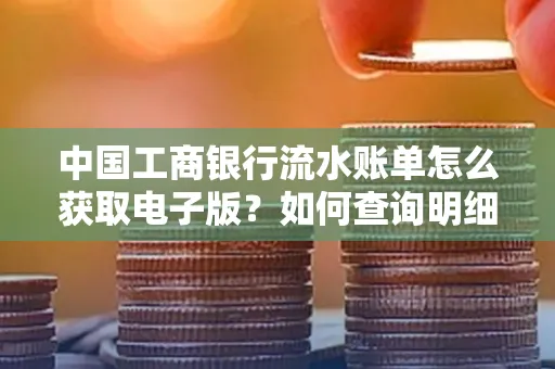 中国工商银行流水账单怎么获取电子版?如何查询明细技巧?