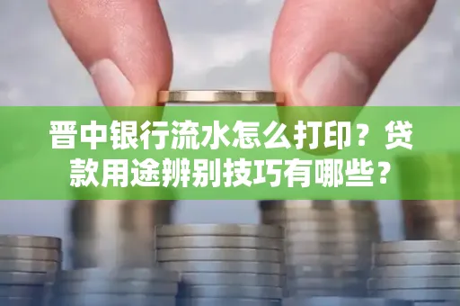 晋中银行流水怎么打印?贷款用途辨别技巧有哪些?