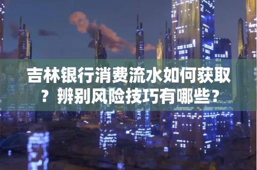 吉林银行消费流水如何获取?辨别风险技巧有哪些?