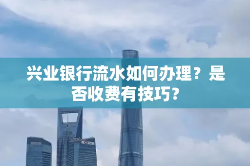 兴业银行流水如何办理?是否收费有技巧?